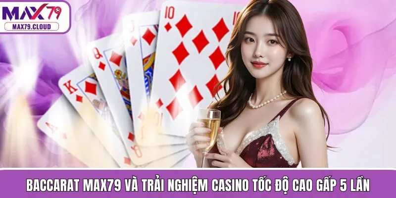 Baccarat MAX79 Và Trải Nghiệm Casino Tốc Độ Cao Gấp 5 Lần