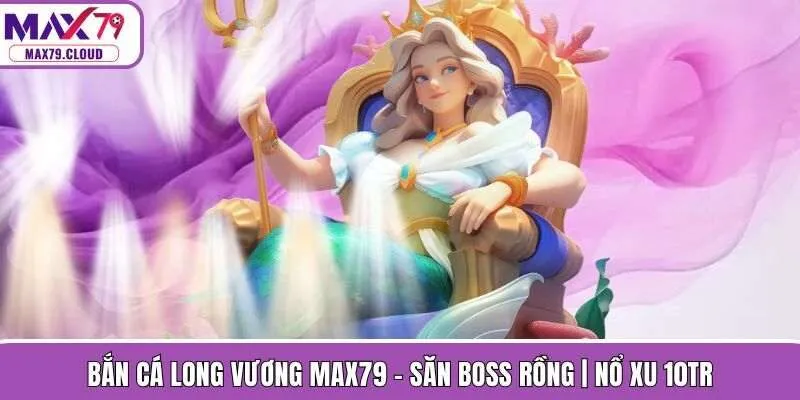 Bắn Cá Long Vương MAX79 - Săn Boss Rồng | Nổ Xu 10tr