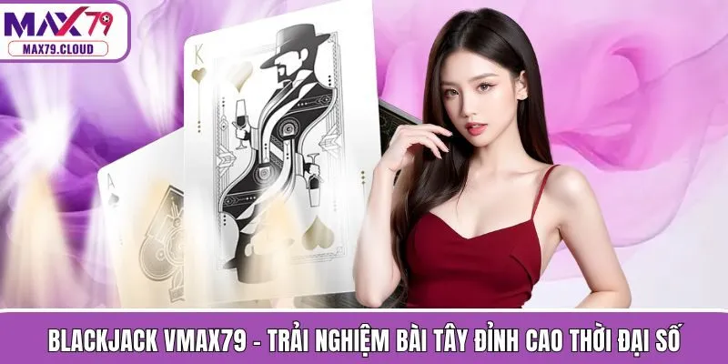 Blackjack MAX79 - Trải Nghiệm Bài Tây Đỉnh Cao Thời Đại Số