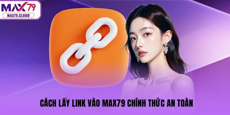 Cách lấy link vào MAX79 chính thức an toàn