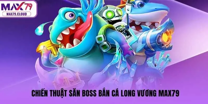 Chiến thuật săn boss Bắn cá Long Vương MAX79