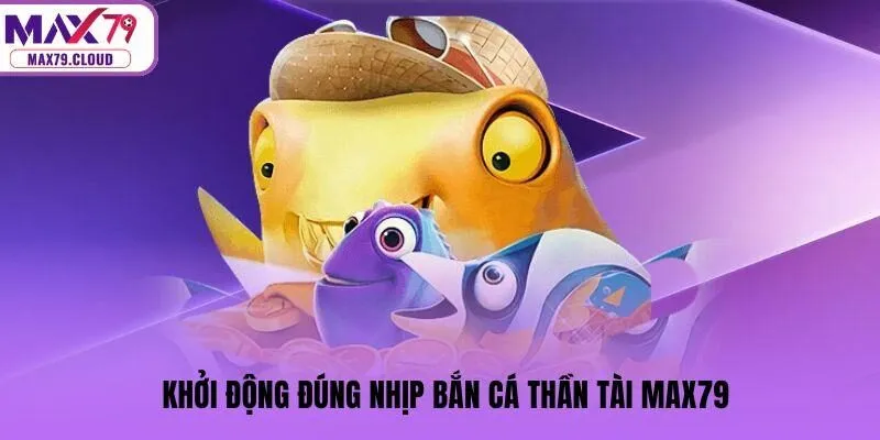 Khởi động đúng nhịp Bắn cá thần tài MAX79