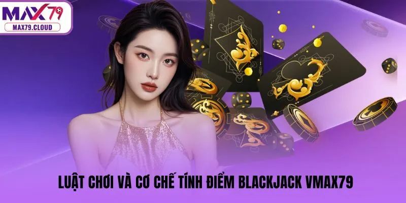 Luật chơi và cơ chế tính điểm Blackjack MAX79