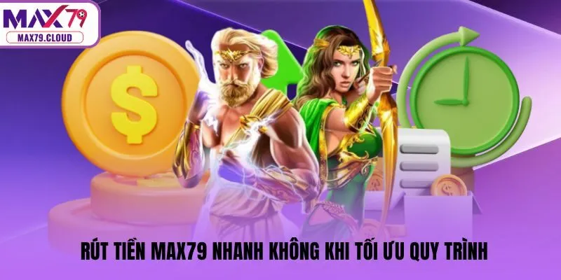 Rút tiền MAX79 nhanh không khi tối ưu quy trình