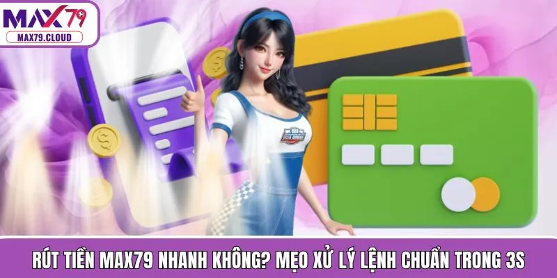 Rút Tiền MAX79 Nhanh Không? Mẹo Xử Lý Lệnh Chuẩn Trong 3s