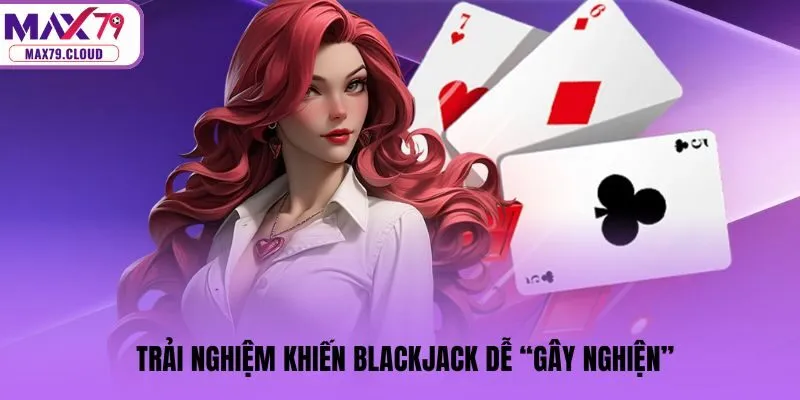 Trải nghiệm khiến Blackjack dễ “gây nghiện”