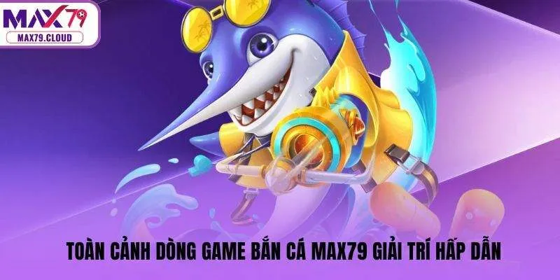 Toàn cảnh dòng game bắn cá MAX79 giải trí hấp dẫn