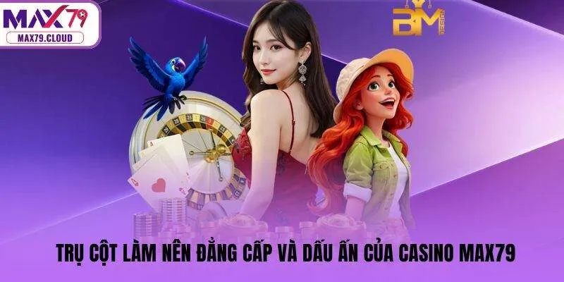Trụ cột làm nên đẳng cấp và dấu ấn của casino MAX79